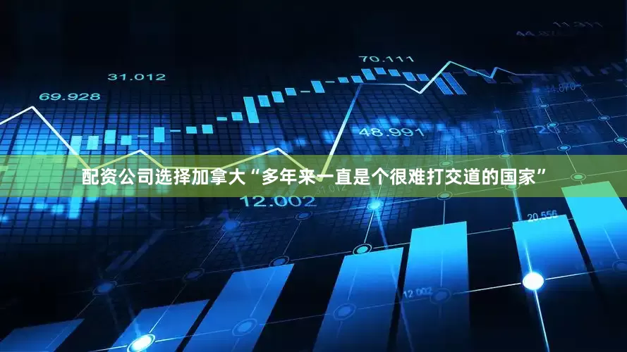 配资公司选择加拿大“多年来一直是个很难打交道的国家”