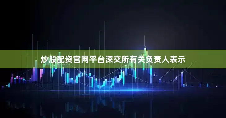 炒股配资官网平台深交所有关负责人表示