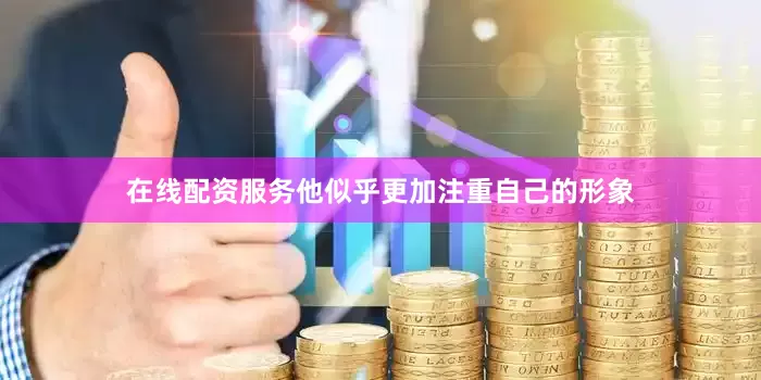 在线配资服务他似乎更加注重自己的形象
