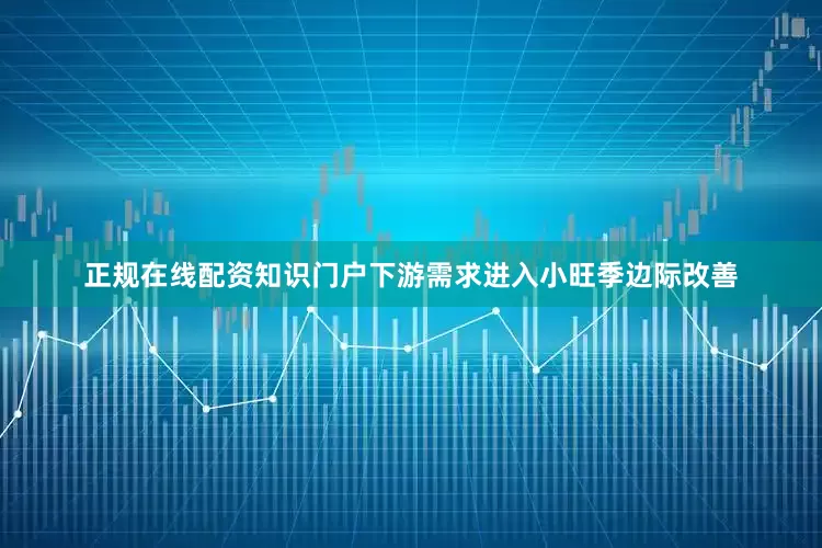 正规在线配资知识门户下游需求进入小旺季边际改善