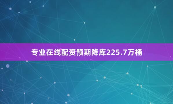 专业在线配资预期降库225.7万桶