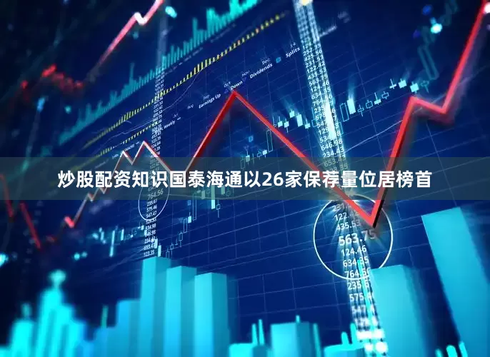 炒股配资知识国泰海通以26家保荐量位居榜首