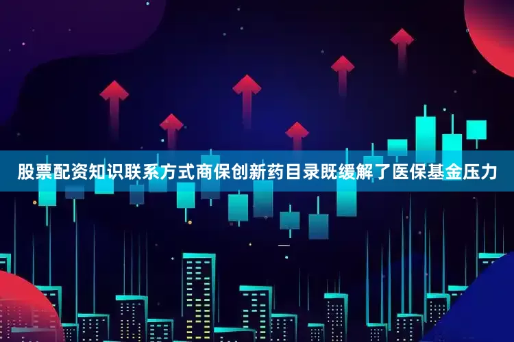 股票配资知识联系方式商保创新药目录既缓解了医保基金压力