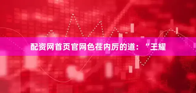 配资网首页官网色荏内厉的道：“王耀