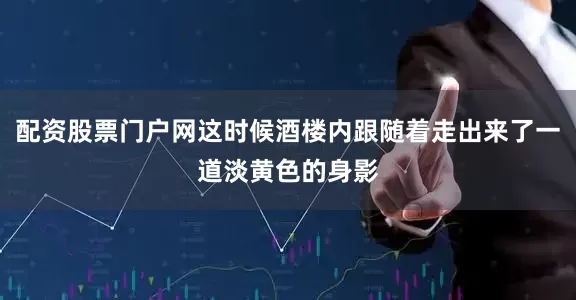 配资股票门户网这时候酒楼内跟随着走出来了一道淡黄色的身影