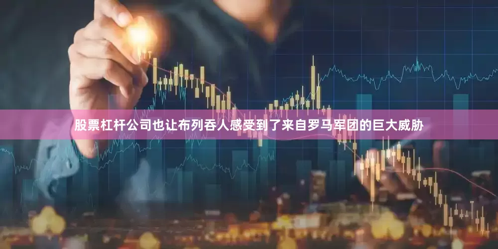 股票杠杆公司也让布列吞人感受到了来自罗马军团的巨大威胁