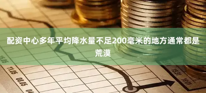 配资中心多年平均降水量不足200毫米的地方通常都是荒漠
