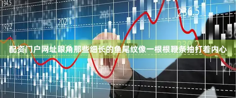 配资门户网址眼角那些细长的鱼尾纹像一根根鞭条抽打着内心