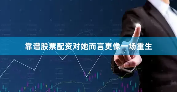 靠谱股票配资对她而言更像一场重生