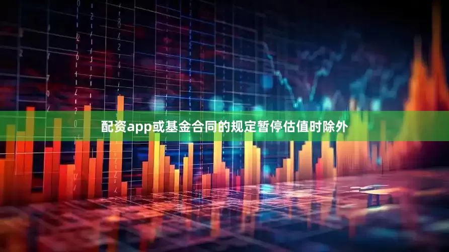 配资app或基金合同的规定暂停估值时除外