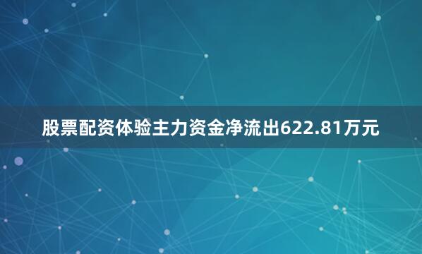 股票配资体验主力资金净流出622.81万元