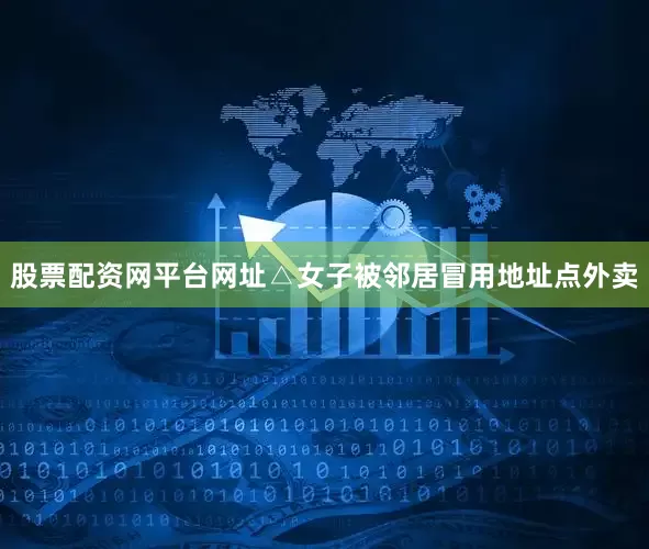股票配资网平台网址△女子被邻居冒用地址点外卖