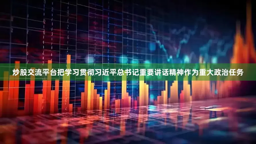 炒股交流平台把学习贯彻习近平总书记重要讲话精神作为重大政治任务
