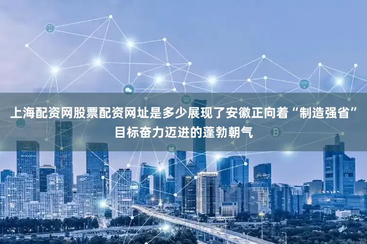 上海配资网股票配资网址是多少展现了安徽正向着“制造强省”目标奋力迈进的蓬勃朝气