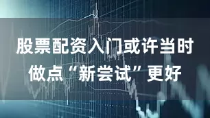 股票配资入门或许当时做点“新尝试”更好