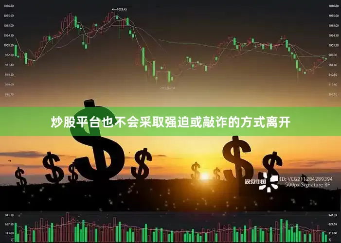 炒股平台也不会采取强迫或敲诈的方式离开