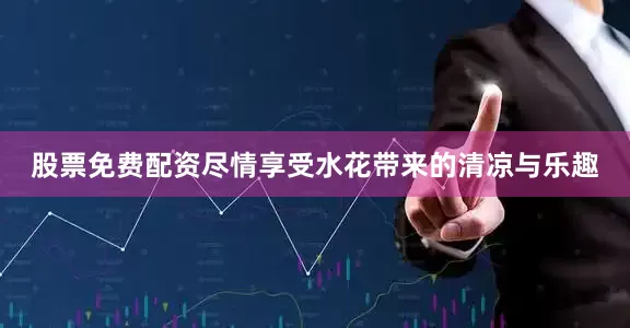 股票免费配资尽情享受水花带来的清凉与乐趣