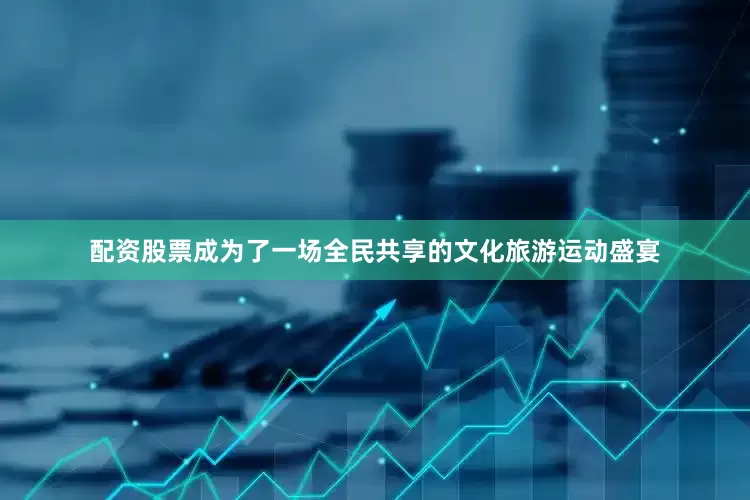 配资股票成为了一场全民共享的文化旅游运动盛宴
