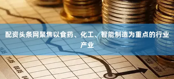 配资头条网聚焦以食药、化工、智能制造为重点的行业产业