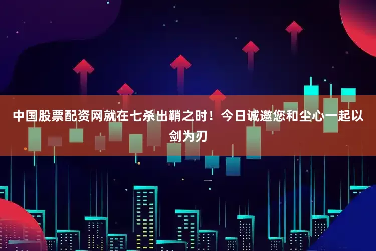 中国股票配资网就在七杀出鞘之时！今日诚邀您和尘心一起以剑为刃