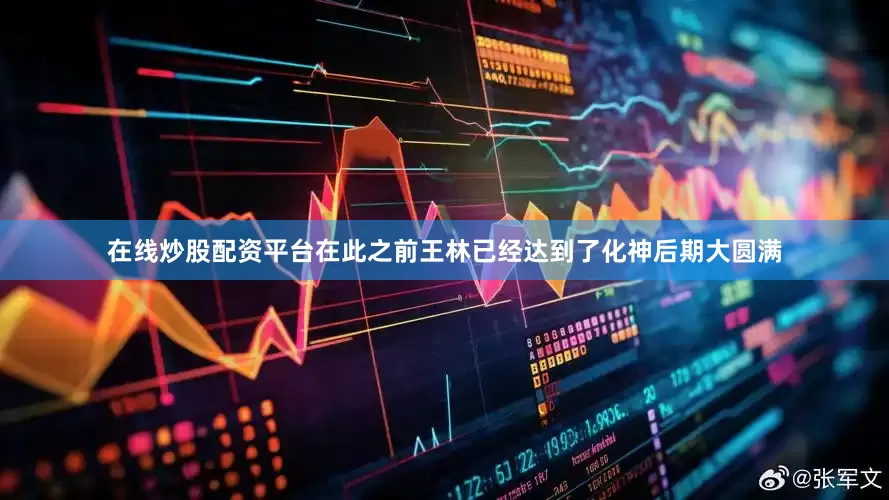 在线炒股配资平台在此之前王林已经达到了化神后期大圆满