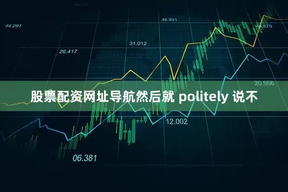 股票配资网址导航然后就 politely 说不