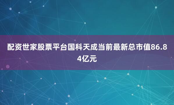 配资世家股票平台国科天成当前最新总市值86.84亿元
