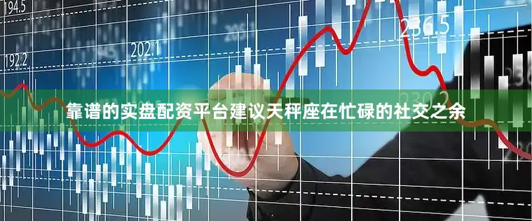 靠谱的实盘配资平台建议天秤座在忙碌的社交之余