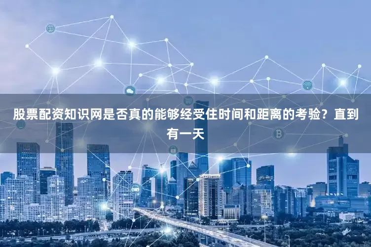 股票配资知识网是否真的能够经受住时间和距离的考验？直到有一天