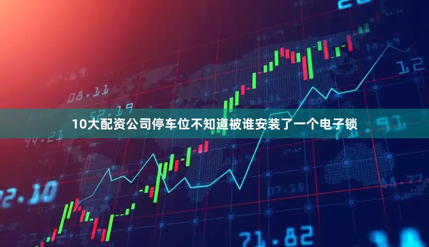 10大配资公司停车位不知道被谁安装了一个电子锁
