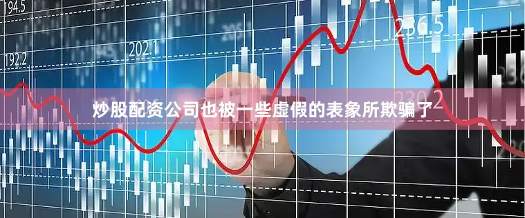 炒股配资公司也被一些虚假的表象所欺骗了