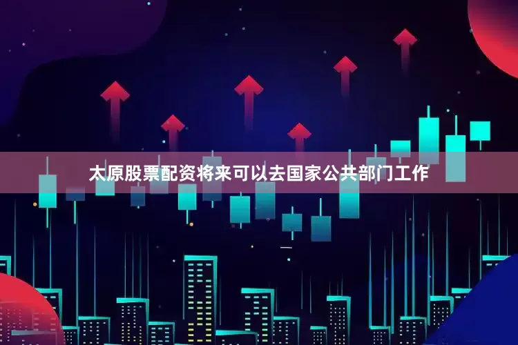 太原股票配资将来可以去国家公共部门工作