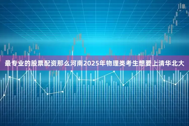 最专业的股票配资那么河南2025年物理类考生想要上清华北大
