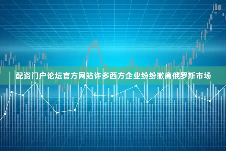配资门户论坛官方网站许多西方企业纷纷撤离俄罗斯市场