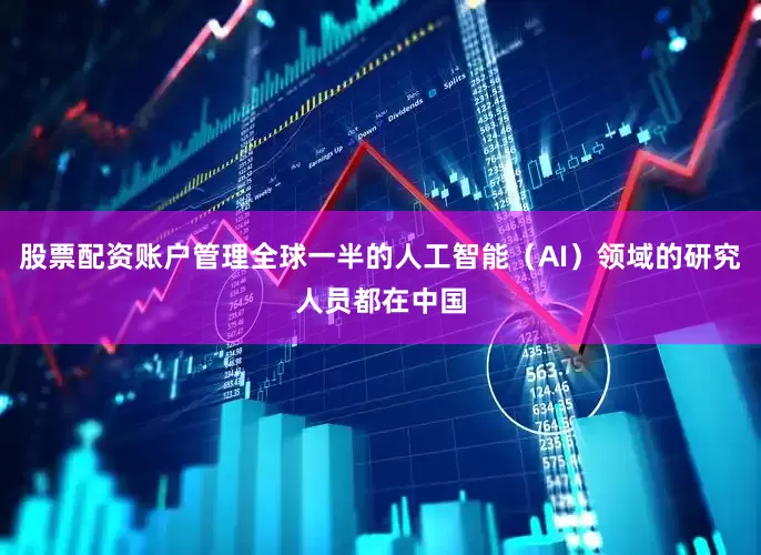 股票配资账户管理全球一半的人工智能（AI）领域的研究人员都在中国