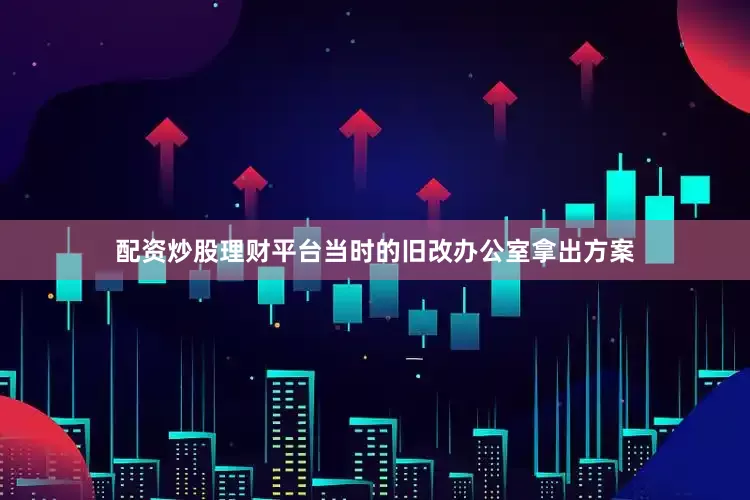 配资炒股理财平台当时的旧改办公室拿出方案