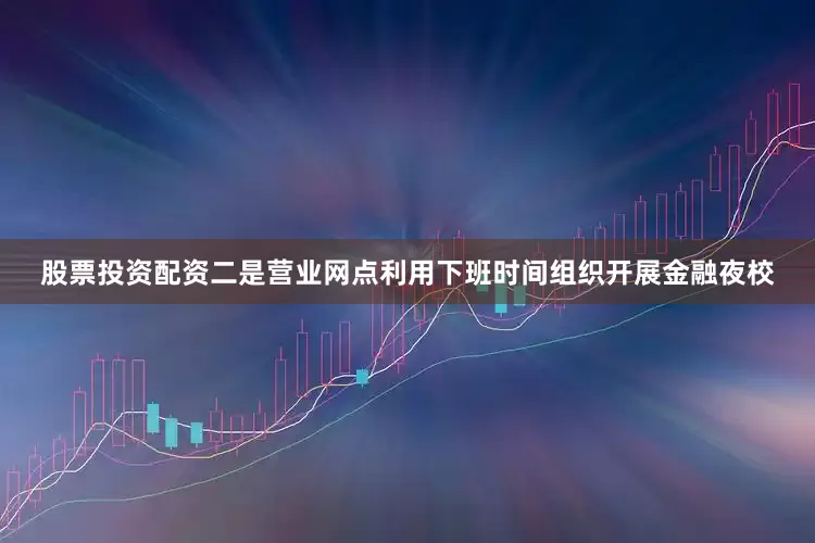 股票投资配资二是营业网点利用下班时间组织开展金融夜校