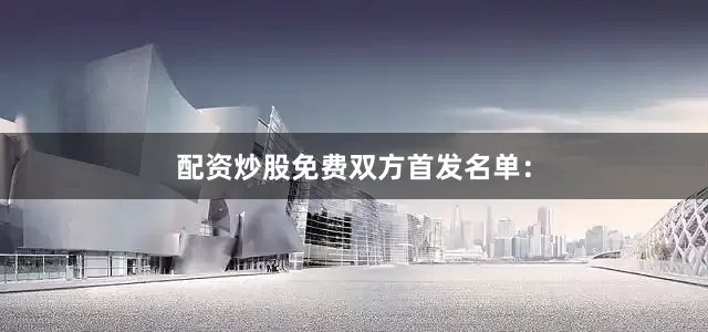 配资炒股免费双方首发名单：
