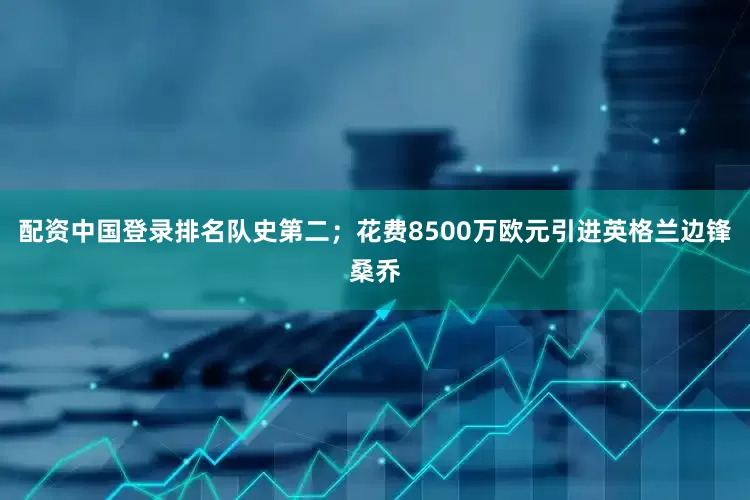 配资中国登录排名队史第二；花费8500万欧元引进英格兰边锋桑乔