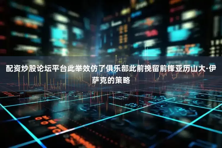 配资炒股论坛平台此举效仿了俱乐部此前挽留前锋亚历山大·伊萨克的策略