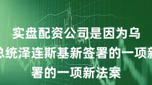 实盘配资公司是因为乌克兰总统泽连斯基新签署的一项新法案