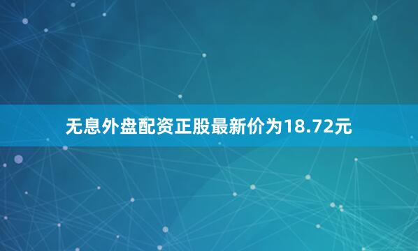 无息外盘配资正股最新价为18.72元