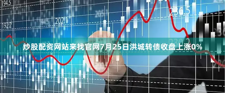 炒股配资网站来找官网7月25日洪城转债收盘上涨0%