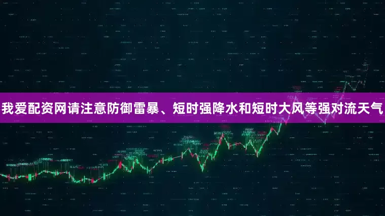 我爱配资网请注意防御雷暴、短时强降水和短时大风等强对流天气
