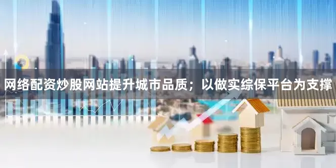 网络配资炒股网站提升城市品质；以做实综保平台为支撑
