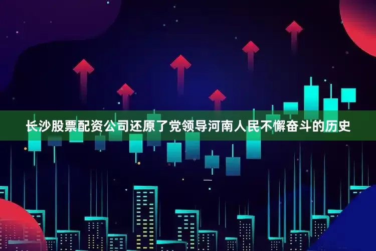 长沙股票配资公司还原了党领导河南人民不懈奋斗的历史