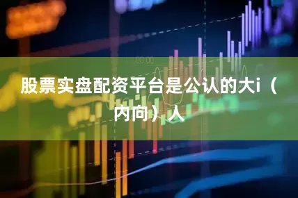 股票实盘配资平台是公认的大i（内向）人
