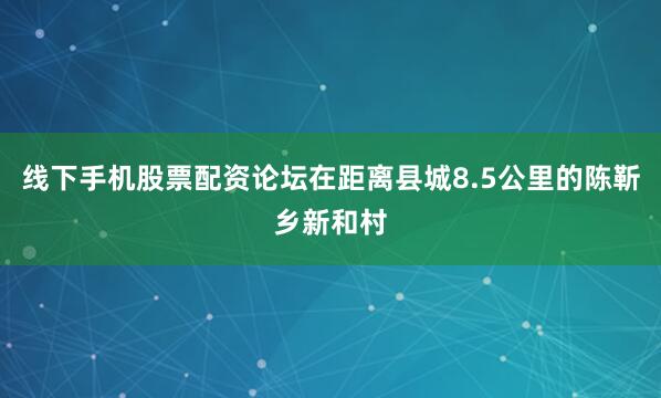 线下手机股票配资论坛在距离县城8.5公里的陈靳乡新和村