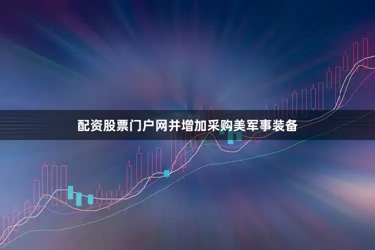 配资股票门户网并增加采购美军事装备