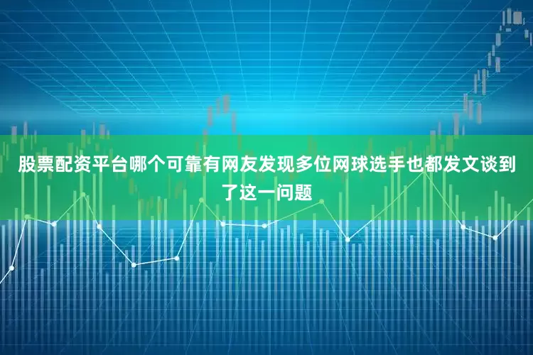 股票配资平台哪个可靠有网友发现多位网球选手也都发文谈到了这一问题